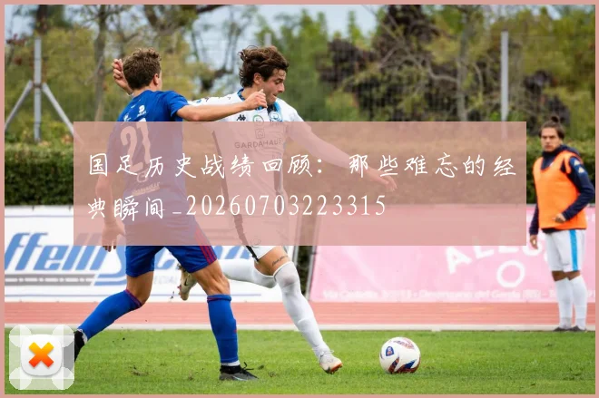 国足历史战绩回顾:那些难忘的经典瞬间_20260703223315