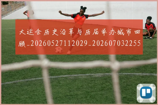 大运会历史沿革与历届举办城市回顾_20260527112029_20260703225532_20260719171546