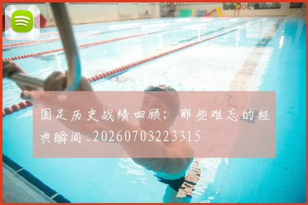 国足历史战绩回顾：那些难忘的经典瞬间_20260703223315