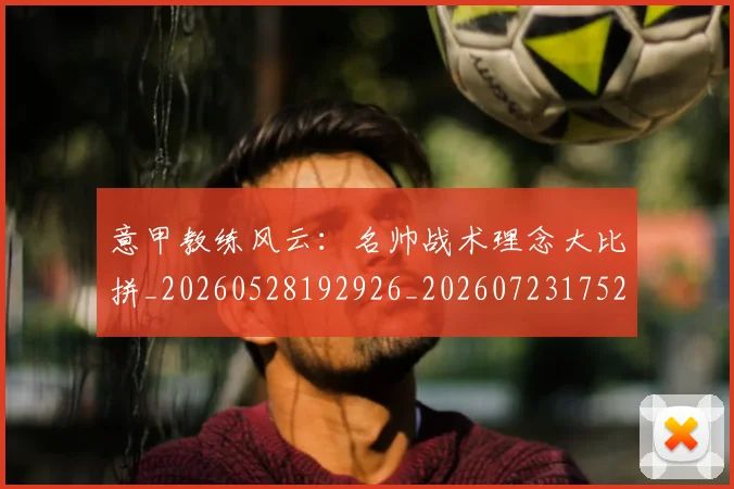 意甲教练风云：名帅战术理念大比拼_20260528192926_20260723175241