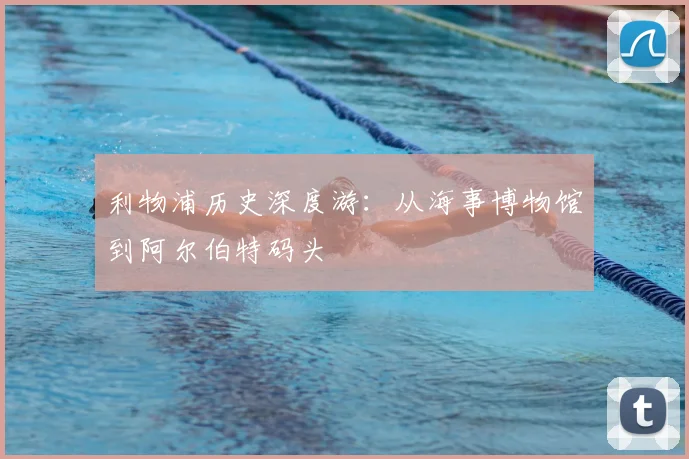 利物浦历史深度游:从海事博物馆到阿尔伯特码头