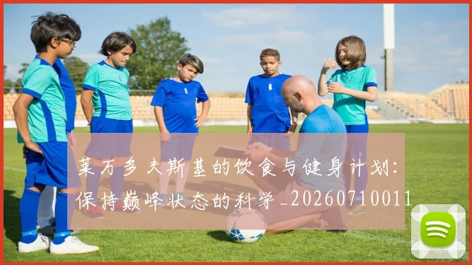 莱万多夫斯基的饮食与健身计划：保持巅峰状态的科学_20260710011528