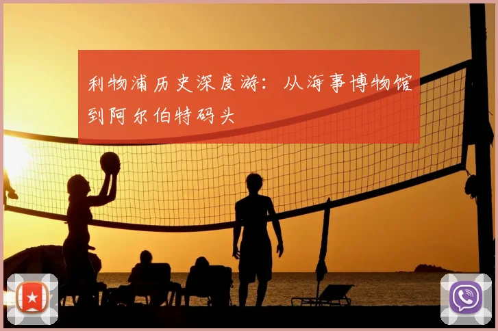 利物浦历史深度游：从海事博物馆到阿尔伯特码头