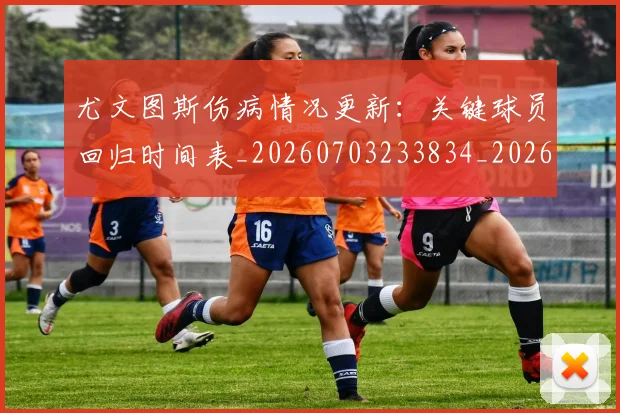 尤文图斯伤病情况更新:关键球员回归时间表_20260703233834_20260723171353