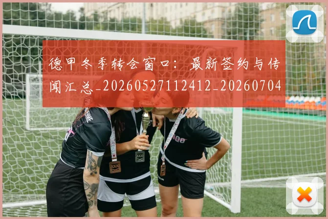 德甲冬季转会窗口：最新签约与传闻汇总_20260527112412_20260704172853_20260722160940