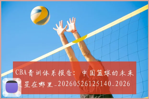 CBA青训体系报告:中国篮球的未来之星在哪里_20260526125140_20260701212233_20260712050638