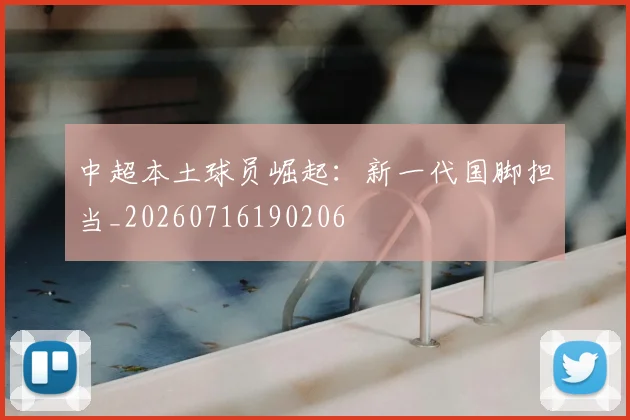 中超本土球员崛起：新一代国脚担当_20260716190206