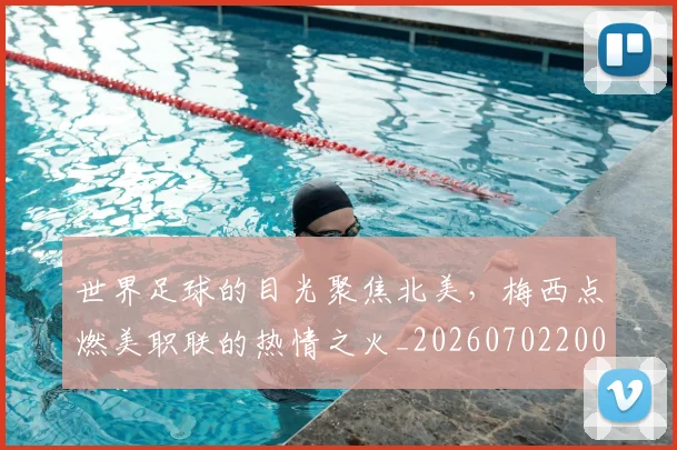 世界足球的目光聚焦北美,梅西点燃美职联的热情之火_20260702200931