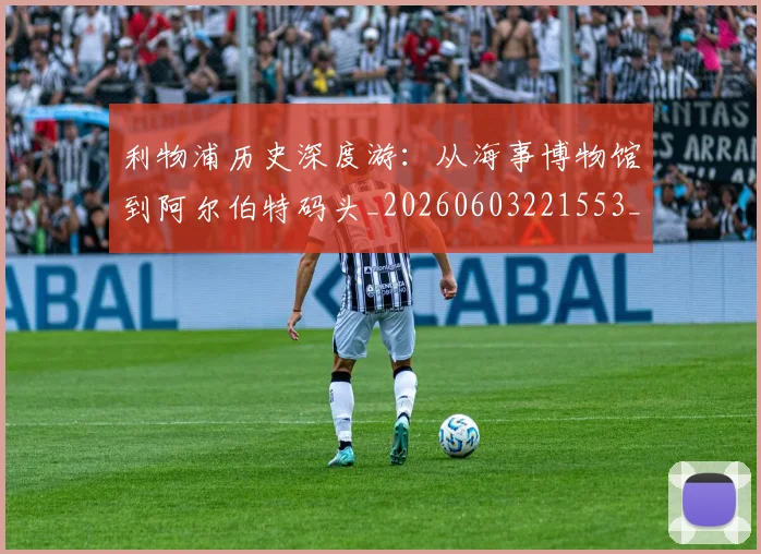利物浦历史深度游:从海事博物馆到阿尔伯特码头_20260603221553_20260703220104