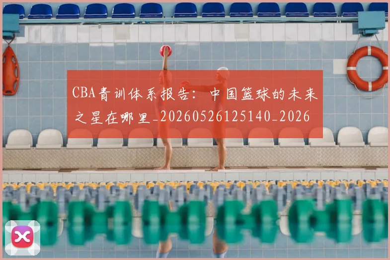 CBA青训体系报告:中国篮球的未来之星在哪里_20260526125140_20260701212233