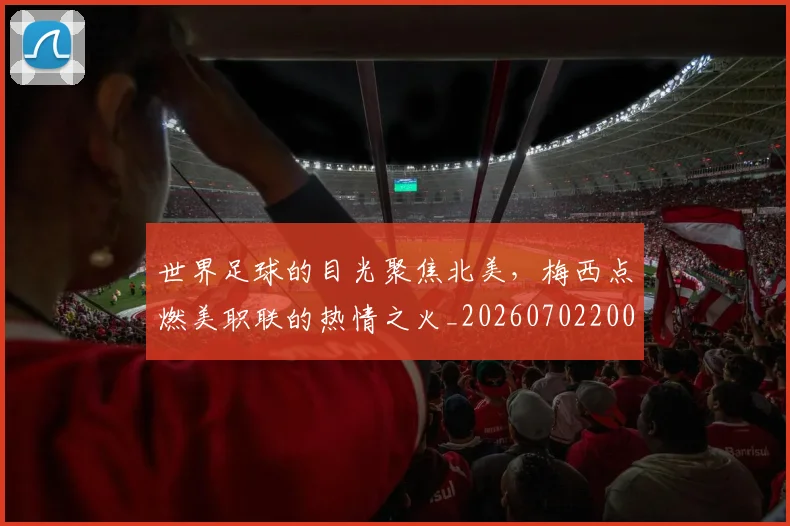 世界足球的目光聚焦北美，梅西点燃美职联的热情之火_20260702200931