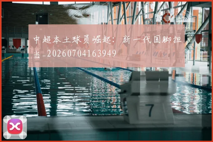 中超本土球员崛起:新一代国脚担当_20260704163949