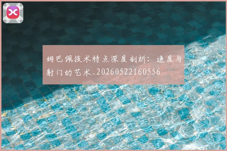 姆巴佩技术特点深度剖析：速度与射门的艺术_20260522160556