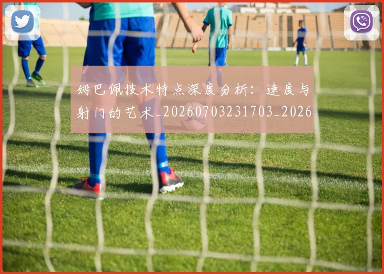 姆巴佩技术特点深度分析:速度与射门的艺术_20260703231703_20260720185657