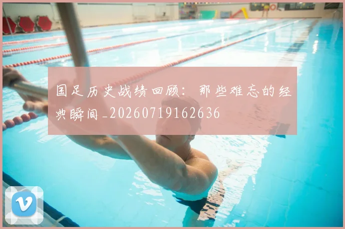 国足历史战绩回顾：那些难忘的经典瞬间_20260719162636