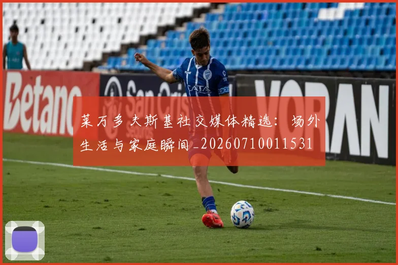 莱万多夫斯基社交媒体精选：场外生活与家庭瞬间_20260710011531