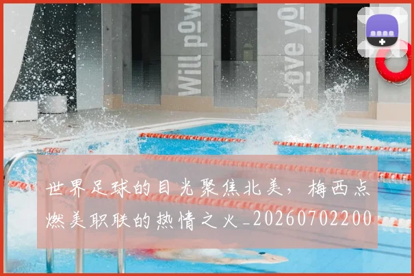 世界足球的目光聚焦北美,梅西点燃美职联的热情之火_20260702200931_20260715192930