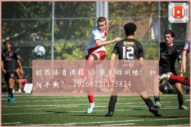 校园体育课程 vs 俱乐部训练：如何平衡？_20260731175824