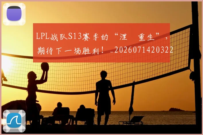 LPL战队S13赛季的“涅槃重生”,期待下一场胜利!_20260714203225
