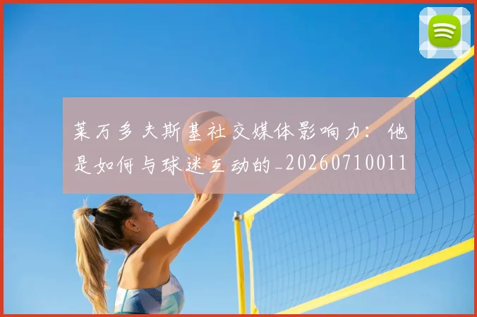 莱万多夫斯基社交媒体影响力：他是如何与球迷互动的_20260710011529