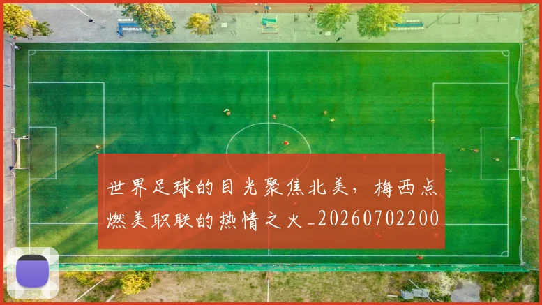 世界足球的目光聚焦北美，梅西点燃美职联的热情之火_20260702200931_20260715192930