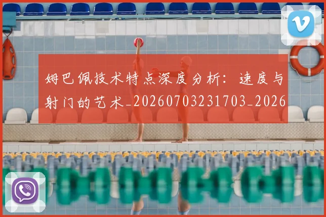姆巴佩技术特点深度分析：速度与射门的艺术_20260703231703_20260720185657