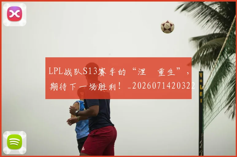 LPL战队S13赛季的“涅槃重生”，期待下一场胜利！_20260714203225