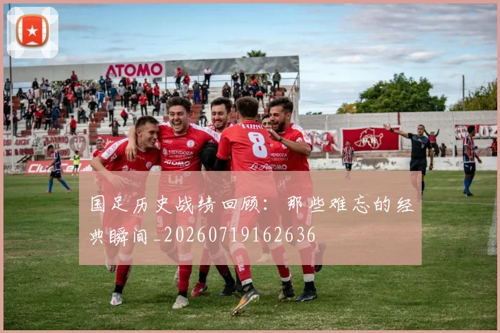 国足历史战绩回顾:那些难忘的经典瞬间_20260719162636