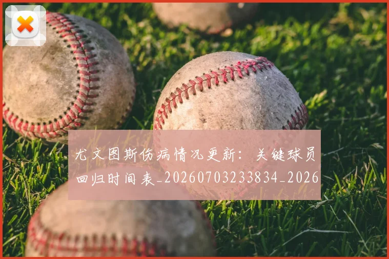 尤文图斯伤病情况更新：关键球员回归时间表_20260703233834_20260723171353
