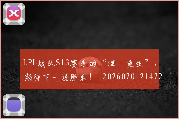 LPL战队S13赛季的“涅槃重生”，期待下一场胜利！_20260701214720_20260714203226