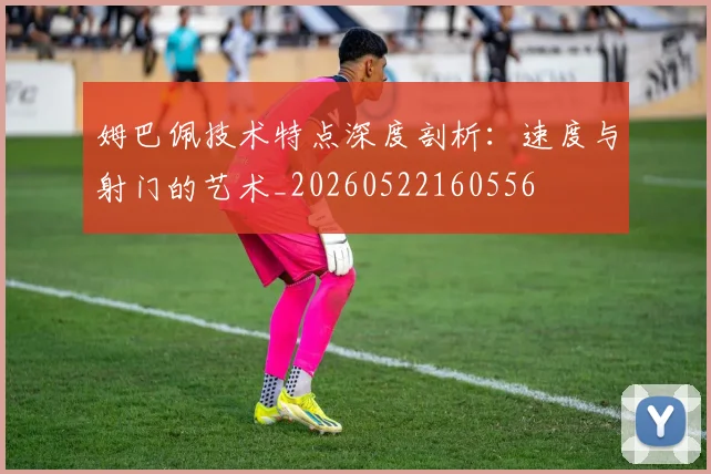 姆巴佩技术特点深度剖析:速度与射门的艺术_20260522160556